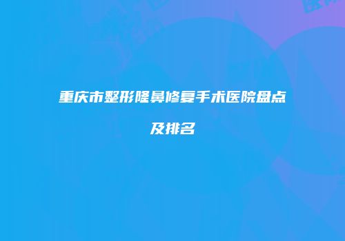 重庆市整形隆鼻修复手术医院盘点及排名