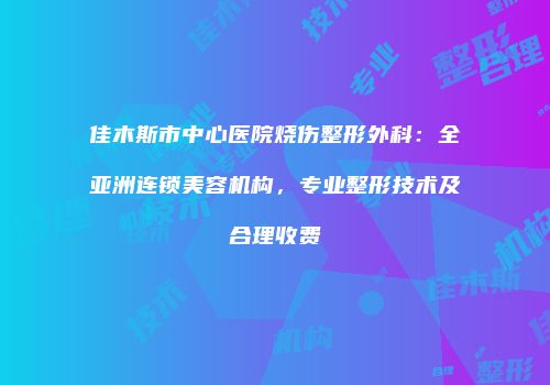 佳木斯市中心医院烧伤整形外科：全亚洲连锁美容机构，专业整形技术及合理收费