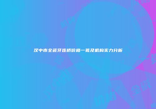汉中市全瓷牙连桥价格一览及机构实力分析