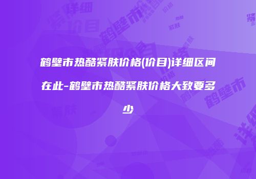 鹤壁市热酷紧肤价格(价目)详细区间在此-鹤壁市热酷紧肤价格大致要多少