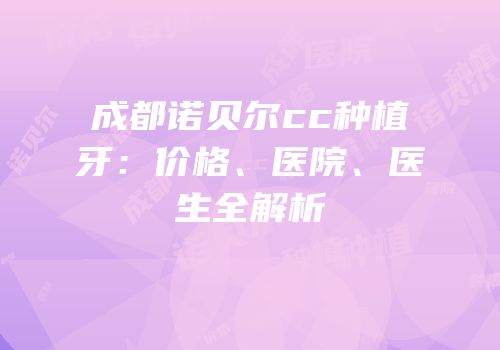 成都诺贝尔cc种植牙：价格、医院、医生全解析