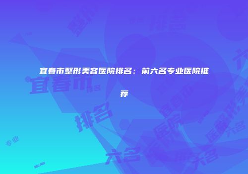 宜春市整形美容医院排名：前六名专业医院推荐