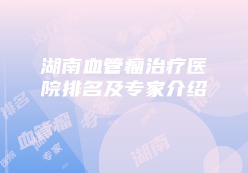 湖南血管瘤治疗医院排名及专家介绍