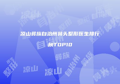 凉山彝族自治州鼻头整形医生排行榜TOP10