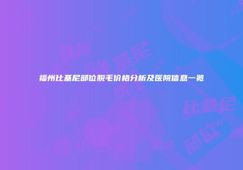 福州比基尼部位脱毛价格分析及医院信息一览