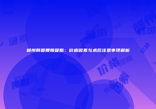 赣州韩国腰腹吸脂：价格因素与术后注意事项解析