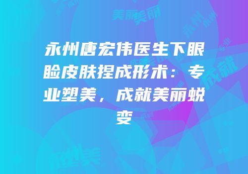 永州唐宏伟医生下眼睑皮肤捏成形术：专业塑美，成就美丽蜕变