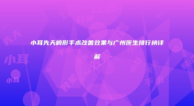 小耳先天畸形手术改善效果与广州医生排行榜详解