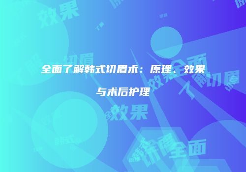 全面了解韩式切眉术：原理、效果与术后护理