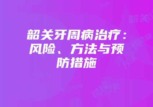 韶关牙周病治疗：风险、方法与预防措施
