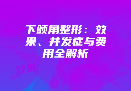 下颌角整形：效果、并发症与费用全解析