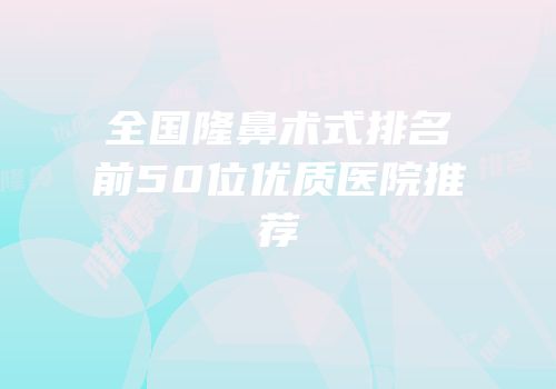 全国隆鼻术式排名前50位优质医院推荐