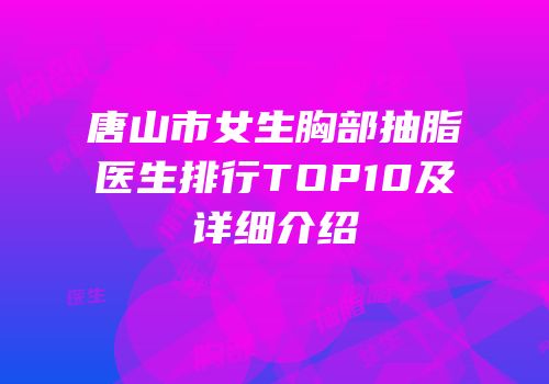 唐山市女生胸部抽脂医生排行TOP10及详细介绍