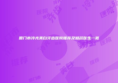 厦门市冷光美白牙齿医院推荐及知名医生一览
