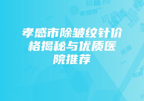 孝感市除皱纹针价格揭秘与优质医院推荐