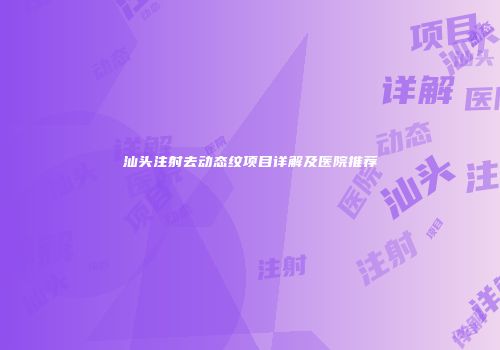 汕头注射去动态纹项目详解及医院推荐