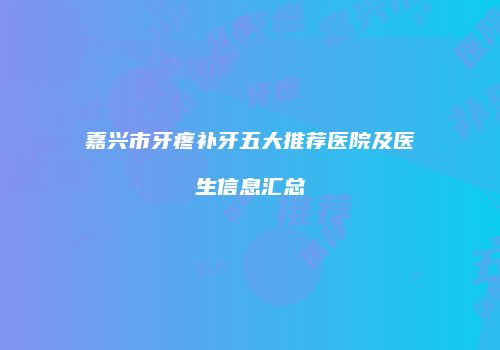 嘉兴市牙疼补牙五大推荐医院及医生信息汇总