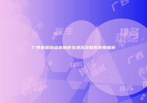 广西痘痘斑点去除医生排名及整形医院推荐
