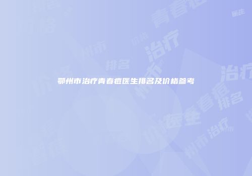 鄂州市治疗青春痘医生排名及价格参考