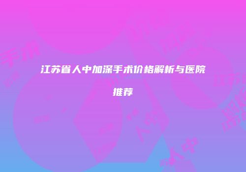 江苏省人中加深手术价格解析与医院推荐
