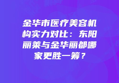 金华市医疗美容机构实力对比：东阳丽莱与金华丽都哪家更胜一筹？