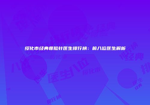 绥化市经典瘦脸针医生排行榜：前八位医生解析