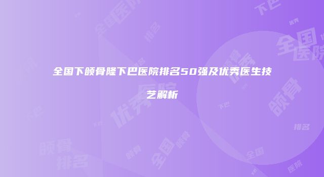 全国下颌骨隆下巴医院排名50强及优秀医生技艺解析