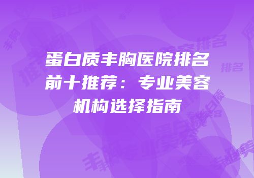 蛋白质丰胸医院排名前十推荐：专业美容机构选择指南