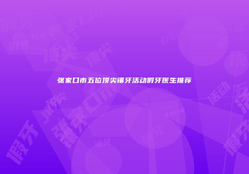张家口市五位顶尖镶牙活动假牙医生推荐