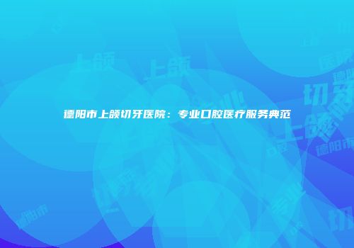 德阳市上颌切牙医院：专业口腔医疗服务典范