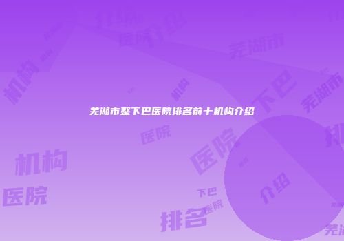 芜湖市整下巴医院排名前十机构介绍