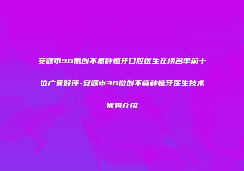 安顺市3D微创不痛种植牙口腔医生在榜名单前十位广受好评-安顺市3D微创不痛种植牙医生技术优势介绍