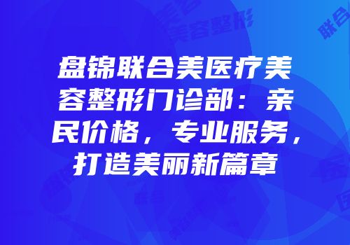 盘锦联合美医疗美容整形门诊部：亲民价格，专业服务，打造美丽新篇章