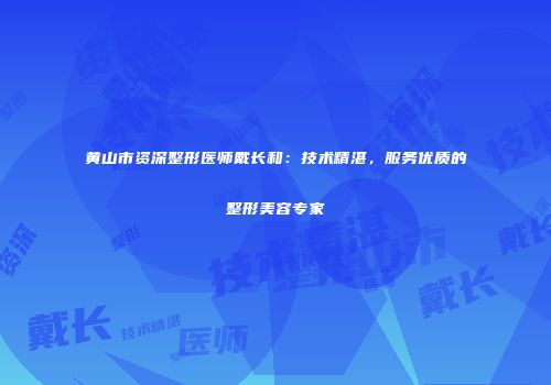 黄山市资深整形医师戴长和：技术精湛，服务优质的整形美容专家