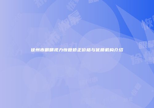 徐州市眼睛视力恢复矫正价格与优质机构介绍