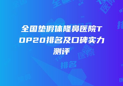 全国垫假体隆鼻医院TOP20排名及口碑实力测评