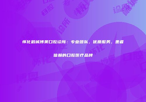 怀化鹤城博奥口腔诊所：专业团队，优质服务，患者信赖的口腔医疗品牌