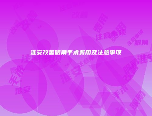 淮安改善眼角手术费用及注意事项
