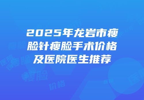 2025年龙岩市瘦脸针瘦脸手术价格及医院医生推荐