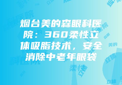 烟台美的森眼科医院：360柔性立体吸脂技术，安全消除中老年眼袋
