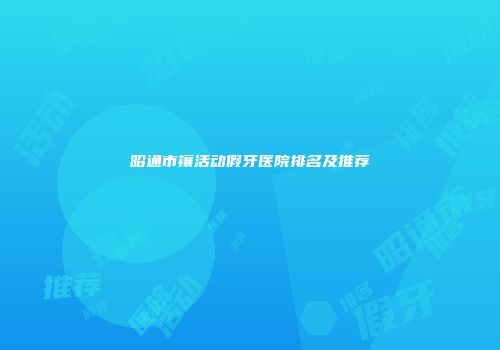 昭通市镶活动假牙医院排名及推荐