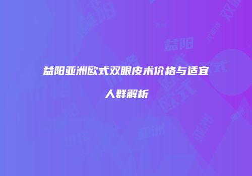 益阳亚洲欧式双眼皮术价格与适宜人群解析