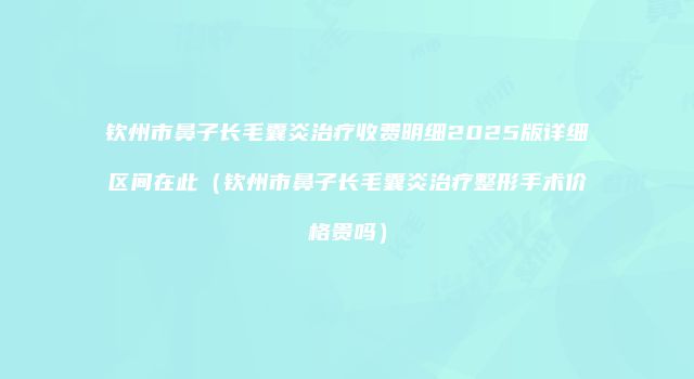 钦州市鼻子长毛囊炎治疗收费明细2025版详细区间在此（钦州市鼻子长毛囊炎治疗整形手术价格贵吗）