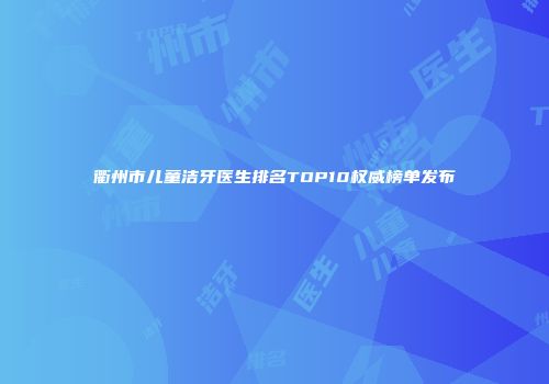 衢州市儿童洁牙医生排名TOP10权威榜单发布