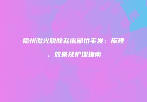 福州激光脱除私密部位毛发：原理、效果及护理指南