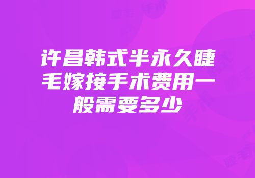 许昌韩式半永久睫毛嫁接手术费用一般需要多少