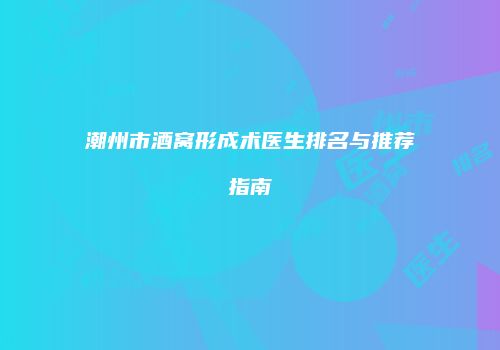 潮州市酒窝形成术医生排名与推荐指南