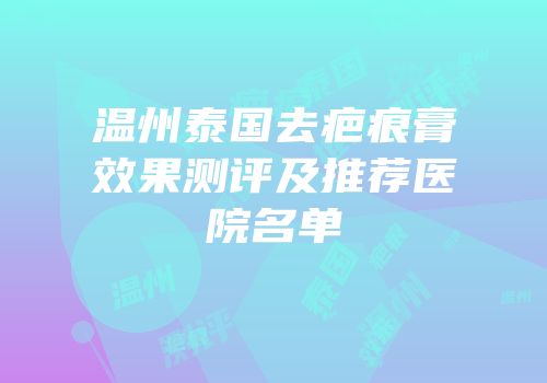 温州泰国去疤痕膏效果测评及推荐医院名单