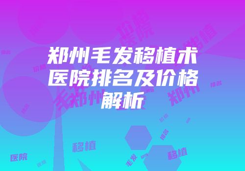 郑州毛发移植术医院排名及价格解析