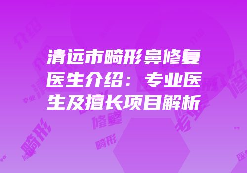 清远市畸形鼻修复医生介绍：专业医生及擅长项目解析